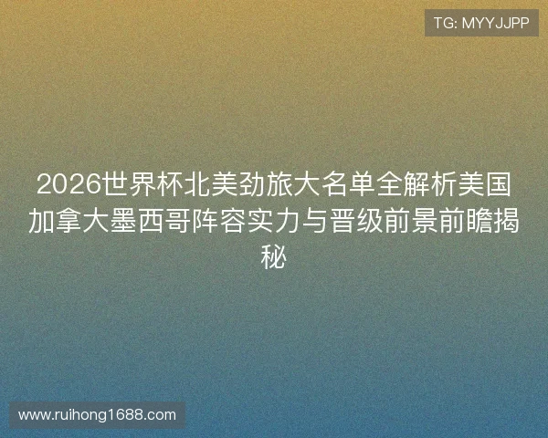 2026世界杯北美劲旅大名单全解析美国加拿大墨西哥阵容实力与晋级前景前瞻揭秘