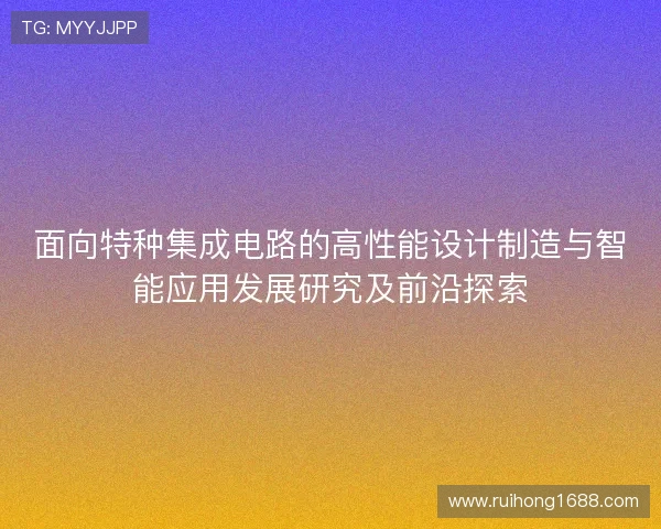 面向特种集成电路的高性能设计制造与智能应用发展研究及前沿探索